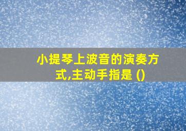 小提琴上波音的演奏方式,主动手指是 ()